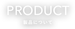 PRODUCT 製品について