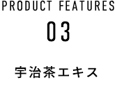 PRODUCT FEATURES 03 宇治茶エキス